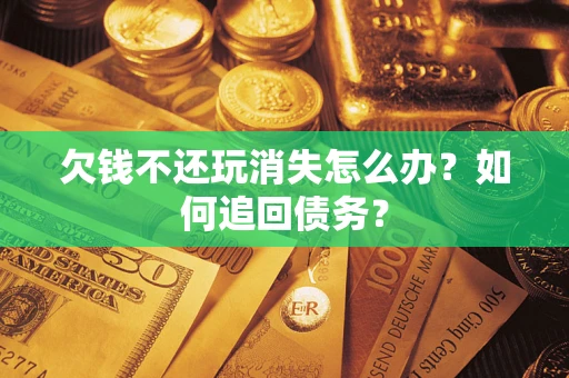 济南欠钱不还玩消失怎么办？如何追回债务？
