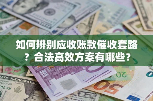 济南如何辨别应收账款催收套路？合法高效方案有哪些？