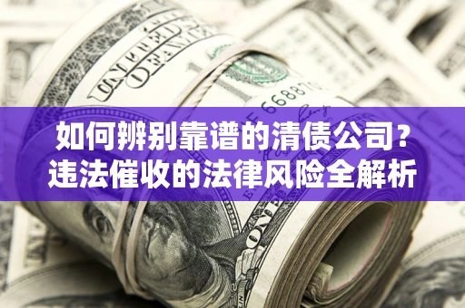 济南如何辨别靠谱的清债公司？违法催收的法律风险全解析